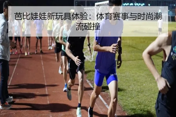 芭比娃娃新玩具体验：体育赛事与时尚潮流碰撞
