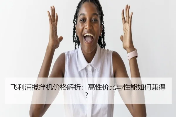 飞利浦搅拌机价格解析：高性价比与性能如何兼得？