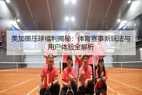 美加墨压球福利揭秘：体育赛事新玩法与用户体验全解析